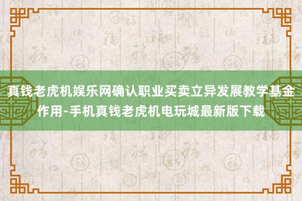 真钱老虎机娱乐网确认职业买卖立异发展教学基金作用-手机真钱老虎机电玩城最新版下载