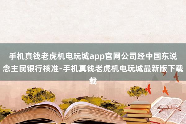 手机真钱老虎机电玩城app官网公司经中国东说念主民银行核准-手机真钱老虎机电玩城最新版下载