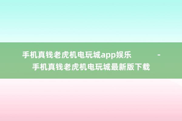 手机真钱老虎机电玩城app娱乐            -手机真钱老虎机电玩城最新版下载