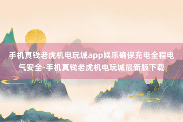 手机真钱老虎机电玩城app娱乐确保充电全程电气安全-手机真钱老虎机电玩城最新版下载