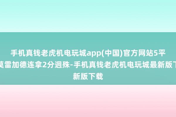 手机真钱老虎机电玩城app(中国)官方网站5平后莫雷加德连拿2分迥殊-手机真钱老虎机电玩城最新版下载