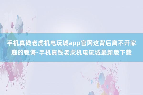 手机真钱老虎机电玩城app官网这背后离不开家庭的教诲-手机真钱老虎机电玩城最新版下载