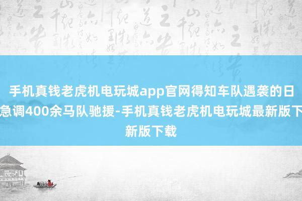 手机真钱老虎机电玩城app官网得知车队遇袭的日军急调400余马队驰援-手机真钱老虎机电玩城最新版下载