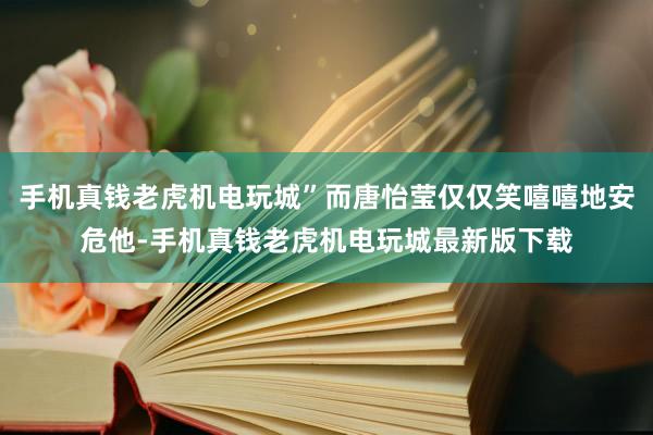 手机真钱老虎机电玩城”而唐怡莹仅仅笑嘻嘻地安危他-手机真钱老虎机电玩城最新版下载