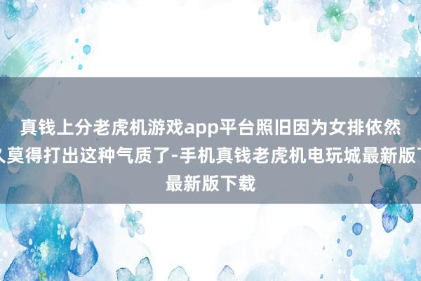 真钱上分老虎机游戏app平台照旧因为女排依然很久莫得打出这种气质了-手机真钱老虎机电玩城最新版下载