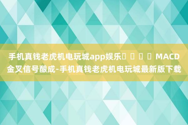 手机真钱老虎机电玩城app娱乐				MACD金叉信号酿成-手机真钱老虎机电玩城最新版下载