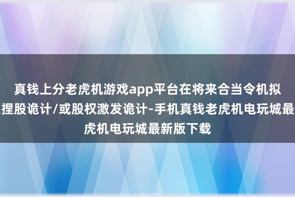 真钱上分老虎机游戏app平台在将来合当令机拟用于职工捏股诡计/或股权激发诡计-手机真钱老虎机电玩城最新版下载