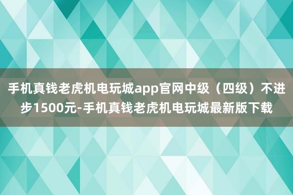 手机真钱老虎机电玩城app官网中级（四级）不进步1500元-手机真钱老虎机电玩城最新版下载