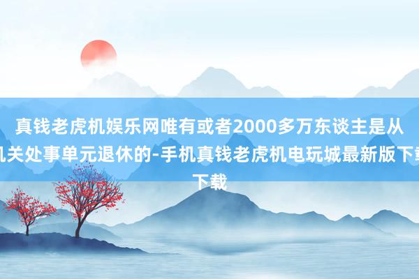 真钱老虎机娱乐网唯有或者2000多万东谈主是从机关处事单元退休的-手机真钱老虎机电玩城最新版下载