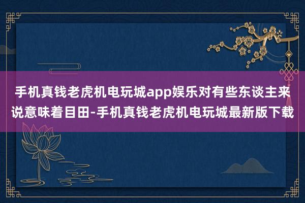 手机真钱老虎机电玩城app娱乐对有些东谈主来说意味着目田-手机真钱老虎机电玩城最新版下载