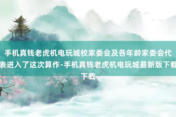 手机真钱老虎机电玩城校家委会及各年龄家委会代表进入了这次算作-手机真钱老虎机电玩城最新版下载