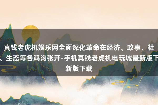 真钱老虎机娱乐网全面深化革命在经济、政事、社会、生态等各鸿沟张开-手机真钱老虎机电玩城最新版下载