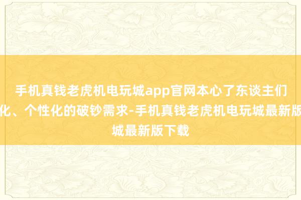 手机真钱老虎机电玩城app官网本心了东谈主们多元化、个性化的破钞需求-手机真钱老虎机电玩城最新版下载