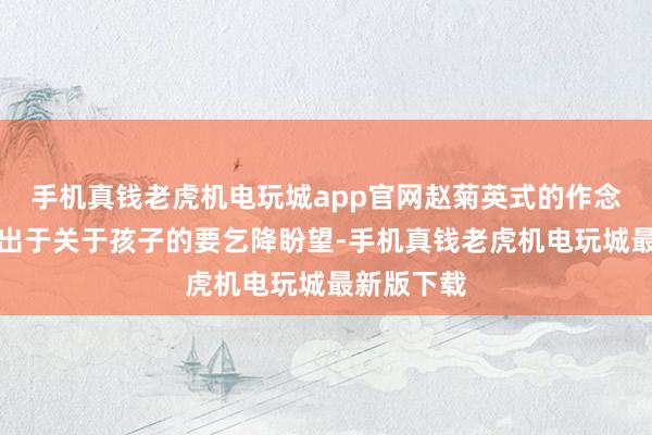 手机真钱老虎机电玩城app官网赵菊英式的作念法可能是出于关于孩子的要乞降盼望-手机真钱老虎机电玩城最新版下载