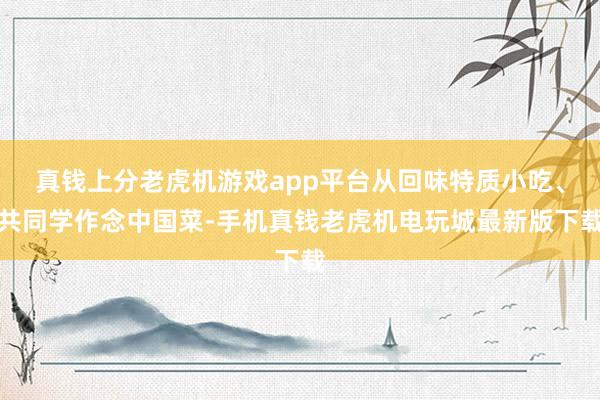 真钱上分老虎机游戏app平台从回味特质小吃、共同学作念中国菜-手机真钱老虎机电玩城最新版下载