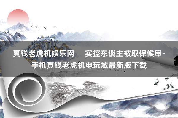 真钱老虎机娱乐网     实控东谈主被取保候审-手机真钱老虎机电玩城最新版下载