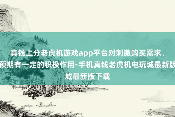 真钱上分老虎机游戏app平台对刺激购买需求、楼市预期有一定的积极作用-手机真钱老虎机电玩城最新版下载