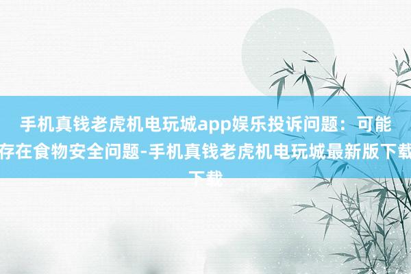 手机真钱老虎机电玩城app娱乐投诉问题：可能存在食物安全问题-手机真钱老虎机电玩城最新版下载