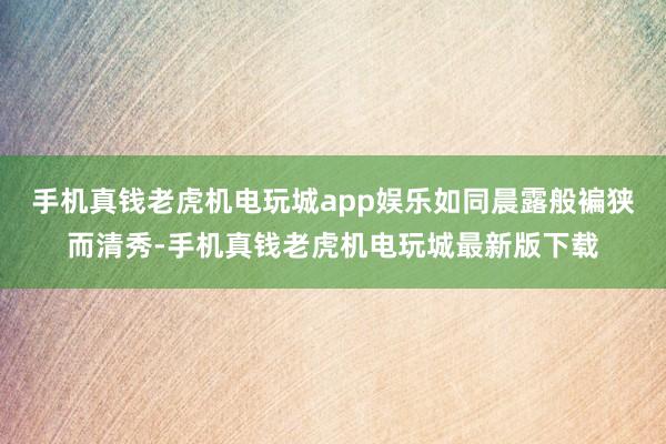 手机真钱老虎机电玩城app娱乐如同晨露般褊狭而清秀-手机真钱老虎机电玩城最新版下载