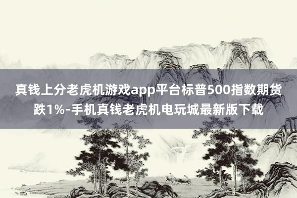 真钱上分老虎机游戏app平台标普500指数期货跌1%-手机真钱老虎机电玩城最新版下载