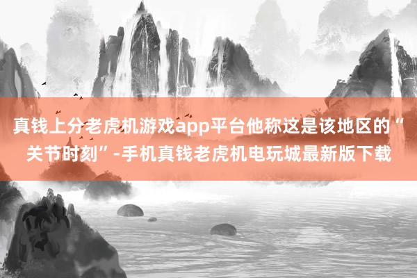 真钱上分老虎机游戏app平台他称这是该地区的“关节时刻”-手机真钱老虎机电玩城最新版下载