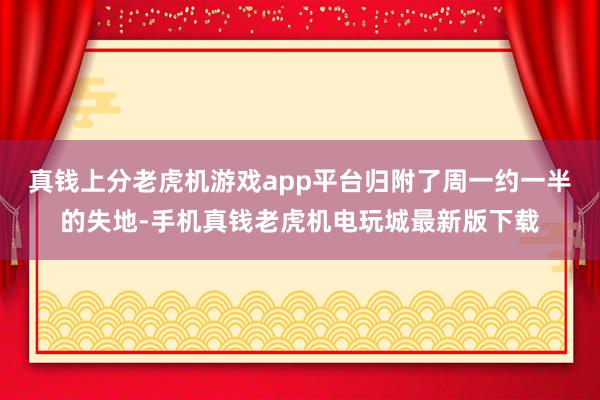 真钱上分老虎机游戏app平台归附了周一约一半的失地-手机真钱老虎机电玩城最新版下载