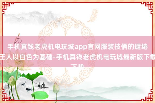 手机真钱老虎机电玩城app官网服装技俩的缱绻王人以白色为基础-手机真钱老虎机电玩城最新版下载