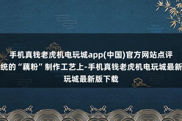 手机真钱老虎机电玩城app(中国)官方网站点评：在传统的“藕粉”制作工艺上-手机真钱老虎机电玩城最新版下载