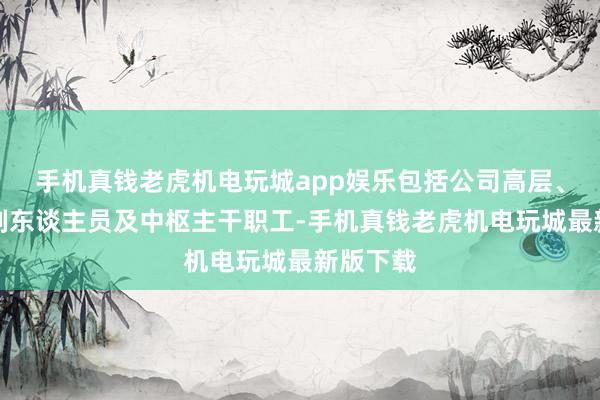 手机真钱老虎机电玩城app娱乐包括公司高层、中枢时刻东谈主员及中枢主干职工-手机真钱老虎机电玩城最新版下载