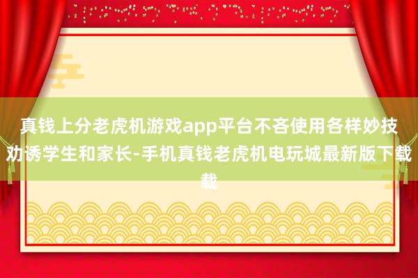 真钱上分老虎机游戏app平台不吝使用各样妙技劝诱学生和家长-手机真钱老虎机电玩城最新版下载