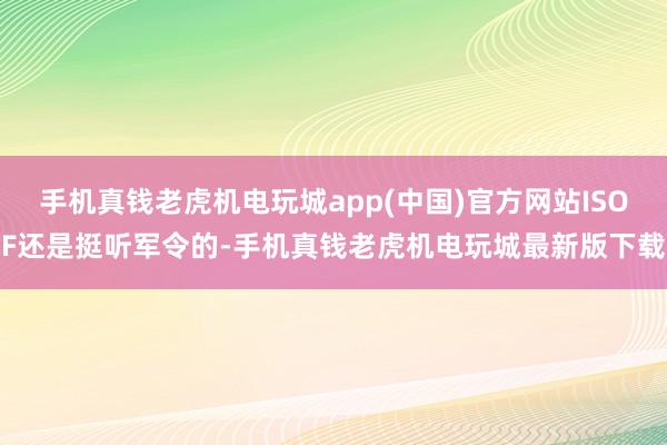 手机真钱老虎机电玩城app(中国)官方网站ISOF还是挺听军令的-手机真钱老虎机电玩城最新版下载