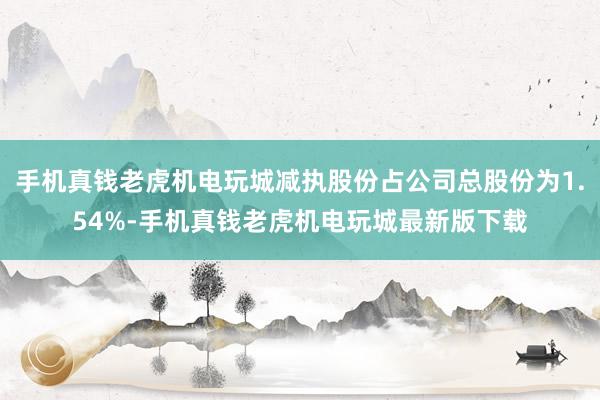 手机真钱老虎机电玩城减执股份占公司总股份为1.54%-手机真钱老虎机电玩城最新版下载