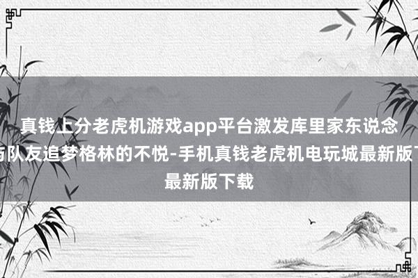 真钱上分老虎机游戏app平台激发库里家东说念主与队友追梦格林的不悦-手机真钱老虎机电玩城最新版下载