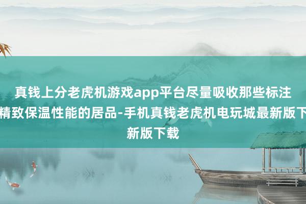 真钱上分老虎机游戏app平台尽量吸收那些标注有精致保温性能的居品-手机真钱老虎机电玩城最新版下载