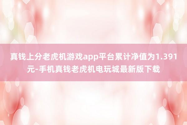 真钱上分老虎机游戏app平台累计净值为1.391元-手机真钱老虎机电玩城最新版下载