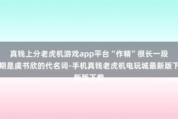 真钱上分老虎机游戏app平台“作精”很长一段时期是虞书欣的代名词-手机真钱老虎机电玩城最新版下载