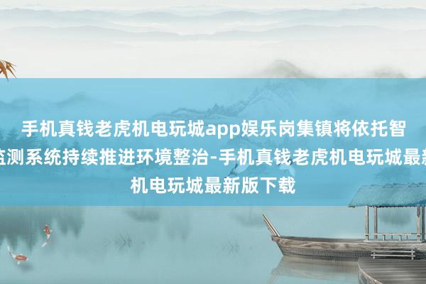 手机真钱老虎机电玩城app娱乐岗集镇将依托智慧环保监测系统持续推进环境整治-手机真钱老虎机电玩城最新版下载