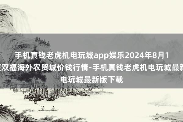 手机真钱老虎机电玩城app娱乐2024年8月16日重庆双福海外农贸城价钱行情-手机真钱老虎机电玩城最新版下载