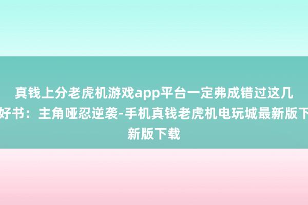 真钱上分老虎机游戏app平台一定弗成错过这几本好书：主角哑忍逆袭-手机真钱老虎机电玩城最新版下载