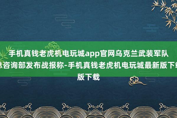 手机真钱老虎机电玩城app官网乌克兰武装军队总咨询部发布战报称-手机真钱老虎机电玩城最新版下载