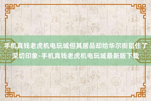 手机真钱老虎机电玩城但其居品却给华尔街留住了深切印象-手机真钱老虎机电玩城最新版下载