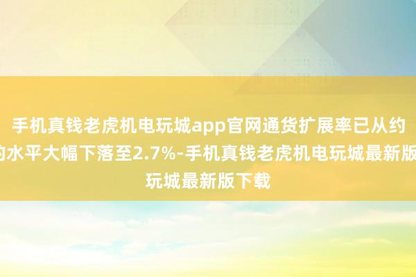 手机真钱老虎机电玩城app官网通货扩展率已从约7%的水平大幅下落至2.7%-手机真钱老虎机电玩城最新版下载