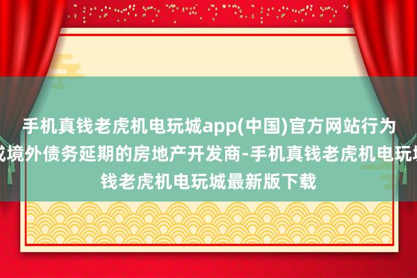 手机真钱老虎机电玩城app(中国)官方网站行为国内最早完成境外债务延期的房地产开发商-手机真钱老虎机电玩城最新版下载