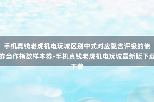 手机真钱老虎机电玩城区别中式对应隐含评级的债券当作指数样本券-手机真钱老虎机电玩城最新版下载