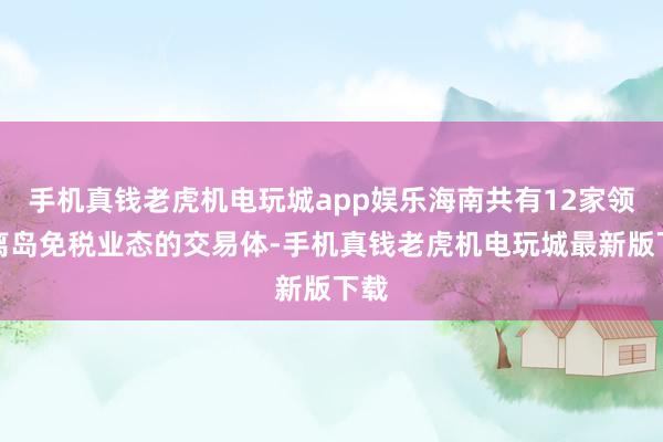 手机真钱老虎机电玩城app娱乐海南共有12家领有离岛免税业态的交易体-手机真钱老虎机电玩城最新版下载