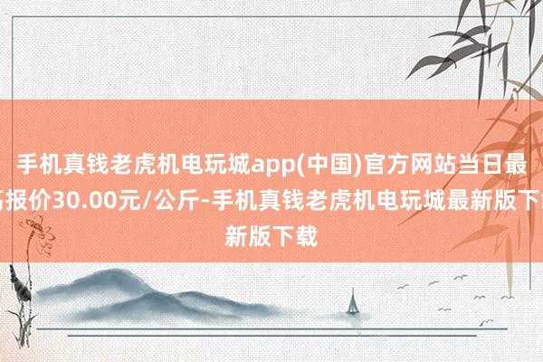 手机真钱老虎机电玩城app(中国)官方网站当日最高报价30.00元/公斤-手机真钱老虎机电玩城最新版下载