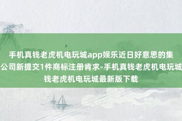 手机真钱老虎机电玩城app娱乐近日好意思的集团股份有限公司新提交1件商标注册肯求-手机真钱老虎机电玩城最新版下载