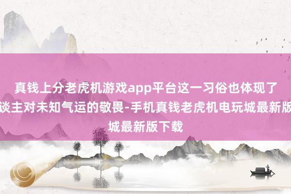 真钱上分老虎机游戏app平台这一习俗也体现了老东谈主对未知气运的敬畏-手机真钱老虎机电玩城最新版下载