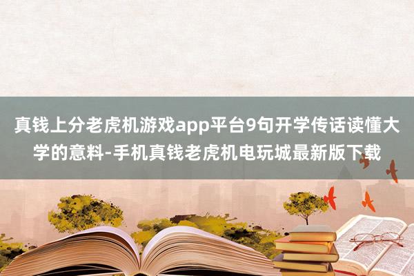 真钱上分老虎机游戏app平台9句开学传话读懂大学的意料-手机真钱老虎机电玩城最新版下载