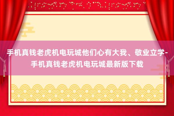 手机真钱老虎机电玩城他们心有大我、敬业立学-手机真钱老虎机电玩城最新版下载